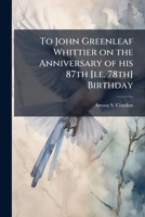 To John Greenleaf Whittier on the Anniversary of His 87th [I.E. 78th] Birthday 1177457970 Book Cover