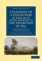 Catalogue of a Collection of Works on or Having Reference to the Exhibition of 1851: In the Possession of C. Wentworth Dilke 1014662591 Book Cover