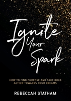 Ignite Your Spark: How To Find Purpose And Take Bold Action Towards Your Dreams 1925452182 Book Cover
