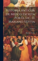 Historia Antigua De M�jico Escrita Por El Lic. D. Mariano Veytia; Volume 3 1021343617 Book Cover