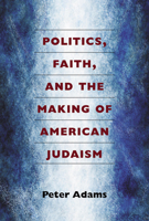 Politics, Faith, and the Making of American Judaism 0472052055 Book Cover