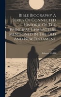 Bible Biography A Series Of Connected Historie Of The Principal Characters Mentioned In The Old And New Testament 1022555685 Book Cover