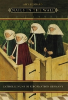 Nails in the Wall: Catholic Nuns in Reformation Germany (Women in Culture and Society Series) 0226472574 Book Cover