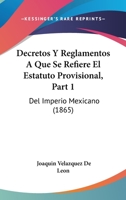 Decretos Y Reglamentos A Que Se Refiere El Estatuto Provisional, Part 1: Del Imperio Mexicano (1865) 1168396336 Book Cover