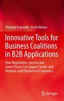 Innovative Tools for Business Coalitions in B2B Applications: How Negotiation, Auction and Game Theory Can Support Small- and Medium-sized Business in E-business 1447159586 Book Cover