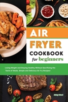 Air Fryer Cookbook for Beginners: Losing Weight and Staying Healthy Without Sacrificing the Taste of Meals, Simple and Delicious Air Fry Recipes! 1801838143 Book Cover