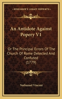 An Antidote Against Popery V1: Or The Principal Errors Of The Church Of Rome Detected And Confuted 1120147697 Book Cover