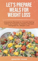 Let's Prepare Meals for Weight Loss: Impressive Recipes to Convert Eating Habits by Preparing Healthy Recipes Designed for Weight Loss 180156468X Book Cover