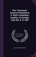 The "American" Sermon: Preached in S. Paul's Cathedral, London, on Sunday, July 4th, A. D. 1897 1359606378 Book Cover