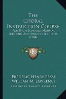 The Choral Instruction Course: For High Schools, Normal Schools, And Singing Societies 110438454X Book Cover