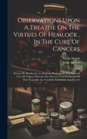 Observations Upon A Treatise On The Virtues Of Hemlock, In The Cure Of Cancers: Written By Dr. Storck, An Eminent Physician In The Imperial City Of ... Vegetable Are Candidly Examined, And Proved 1019655550 Book Cover