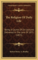 The Religion Of Daily Life: Being A Course Of Six Lectures Delivered In The Lent Of 1871 1146758405 Book Cover