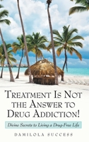 Treatment Is Not the Answer to Drug Addiction!: Divine Secrets to Living a Drug-Free Life 1973670097 Book Cover