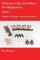 Polymer Clay Jewellery for Beginners: Book 2 - Simple Sculpting - Animals and Birds 1494738716 Book Cover