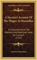 A Succinct Account of the Plague at Marseilles: Its Symptoms, and the Methods and Medicines Used for Curing It (Classic Reprint) 1164002716 Book Cover