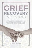 Grief Recovery for Parents: How to Navigate the Grieving Stages of Life and Stop Feeling Guilty after the Loss of a Child; Surviving, Coping, and Grieving after a Sudden Death B0CRZ23WMX Book Cover