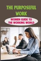 The Purposeful Work: Women Guide To The Working World: What Is Your Basic Purpose In The Work You Do? B099C8S6WY Book Cover