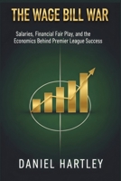 The Wage Bill War: Salaries, Financial Fair Play, and the Economics Behind Premier League Success (business in football) B0GNSL19KY Book Cover