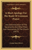 A Short Apology For The Book Of Common Prayer: And Administration Of The Sacraments And Other Rites And Ceremonies Of The Church 1164548743 Book Cover