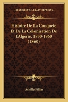 Histoire De La Conquete Et De La Colonisation De L'Algerie, 1830-1860 (1860) 1146771568 Book Cover