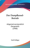 Der Dampfkessel-Betrieb: Allgemeinverstandlich Dargestellt (1900) 1160429065 Book Cover