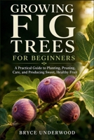 GROWING FIG TREES FOR BEGINNERS: A Practical Guide to Planting, Pruning, Care, and Producing Sweet, Healthy Fruit B0HGCYF93J Book Cover
