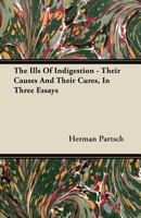 The Ills of Indigestion: Their Causes and Their Cures, in Three Essays 0469697253 Book Cover