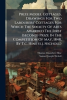 Prize Model Cottages, Drawings for Two Labourers' Cottages for Which the Society of Arts Awarded the First (Second) Prize in the Competition of May, 1848, by T.C. Hine (S.J. Nicholl) 1024701093 Book Cover