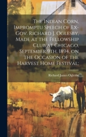 The Indian Corn, Impromptu Speech of Ex-Gov. Richard J. Oglesby, Made at the Fellowship Club at Chicago, September 9th, 1894, on the Occasion of the Harvest Home Festival; 1019876689 Book Cover