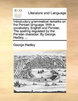 Introductory grammatical remarks on the Persian language. With a vocabulary, English and Persian. The spelling regulated by the Persian character. By George Hadley, ... 1170490921 Book Cover
