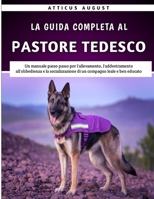 La Guida Completa Al Pastore Tedesco: Un manuale passo passo per l'allevamento, l'addestramento all'obbedienza e la socializzazione di un compagno leale e ben educato (Italian Edition) B0F74N2423 Book Cover