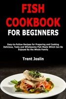 Fish Cookbook for Beginners: Easy-to-Follow Recipes for Preparing and Cooking Delicious, Tasty and Wholesome Fish Meals Which Can Be Enjoyed By the Whole Family B084DG1DWY Book Cover