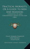 Practical Morality, Or A Guide To Men And Manners: Consisting Of Lord Chesterfield's Advice To His Son 1165682249 Book Cover