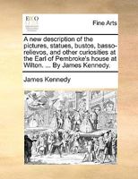 A New Description of the Pictures, Statues, Bustos, Basso-Relievos, and Other Curiosities at the Earl of Pembroke's House at Wilton. ... a New Edition, with an Engraving of the Busto of Apollonius Tya 1165895234 Book Cover