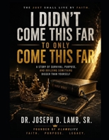I Didn’t Come This Far to Only Come This Far: The Just Shall Live by Faith: A Story of Survival, Purpose, and Building Something Bigger Than Yourself B0H3ZBD51R Book Cover