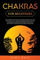 Chakras for Beginners: The Complete Guide to Unleash and Balance the Power of Your 7 Chakras Trough Self-Healing Techniques, Mindfulness Meditation, Yoga and Crystals for Positive Energy Awakening B085RTHK2V Book Cover