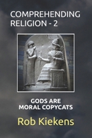 COMPREHENDING RELIGION - 2: GODS ARE MORAL COPYCATS B0F27WV45H Book Cover