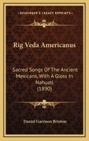 Rig Veda Americanus: Sacred Songs Of The Ancient Mexicans, With A Gloss In Nahuatl 1517232473 Book Cover
