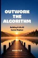 OUTWORK THE ALGORITHM: Building A Life AI Cannot Replace B0H61ZBWY9 Book Cover