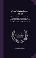 Our College Boys' Songs: A Collection of the Latest and Most Popular Songs as Sung by Our American Students, Representing the Leading Colleges Throughout America 128614258X Book Cover