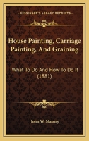 House-Painting, Carriage-Painting, and Graining. What to Do, and How to Do It 1166598349 Book Cover