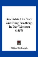 Geschichte Der Stadt Und Burg Friedberg: In Der Wetterau (1857) 1168452996 Book Cover