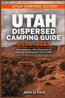 Utah Dispersed Camping Guide 2026–2027: Free Campsites, GPS Coordinates, BLM Land Camping, Forest Roads, Boondocking Locations, RV-Friendly Sites & Essential Camping Rules Across Utah B0H4Q7F93H Book Cover