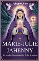 Marie-Julie Jahenny: The Mystical Stigmatist and Her Divine Revelations: The Life and Prophecies of the Woman Who Foretold the Fate of the Church and the World B0G3PXQKGQ Book Cover