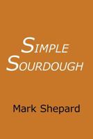 Simple Sourdough: Make Your Own Starter Without Store-Bought Yeast and Bake the Best Bread in the World With This Simplest of Recipes for Making Sourdough (or Sour Dough) 0938497308 Book Cover