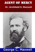 Agent of Mercy: The Untold Story of Dr. Archibald S. Maxwell Civil War Surgeon & Iowa State Sanitary Agent 1519120303 Book Cover