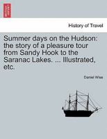 Summer Days on the Hudson: The Story of a Pleasure Tour From Sandy Hook to The Saranac Lakes, Including Incidents of Travel, Legends, Historical Anecdotes, Sketches of Scenery, etc. 1018515232 Book Cover