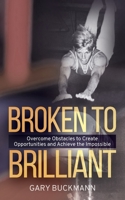 Broken to Brilliant: Overcome Obstacles to Create Opportunities & Achieve the Impossible 1736225308 Book Cover