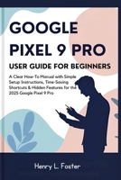 GOOGLE PIXEL 9 PRO USER GUIDE FOR BEGINNERS: A Clear How-To Manual with Simple Setup Instructions, Time-Saving Shortcuts & Hidden Features for the 2025 Google Pixel 9 Pro B0FHG7RXF2 Book Cover