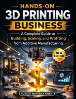 Hands-on 3D Printing Business: A Complete Guide to Building, Scaling, and Profiting from Additive Manufacturing B0GR5D5Z1R Book Cover